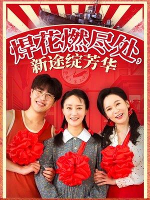 焊花燃尽处新途绽芳华（53集）短剧最终章免费合集