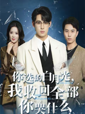 你选的白月光，我收回全部你哭什么（62集）短剧大结局全集特惠