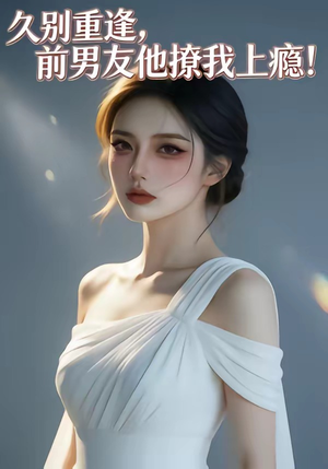 久别重逢，前男友他撩我上瘾！（22集）短剧全集解锁零收费