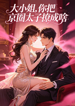 大小姐，你把京圈太子撩成啥（65集）短剧热映全集免费刷