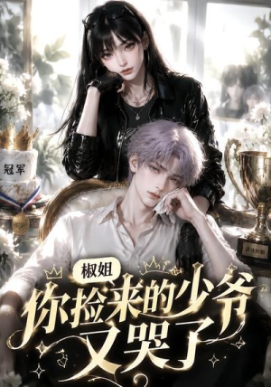 椒姐，你捡来的少爷又哭了（38集）短剧全集VR沉浸版